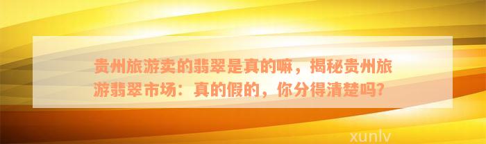 贵州旅游卖的翡翠是真的嘛，揭秘贵州旅游翡翠市场：真的假的，你分得清楚吗？