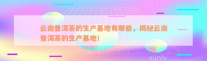 云南普洱茶的生产基地有哪些，揭秘云南普洱茶的生产基地！