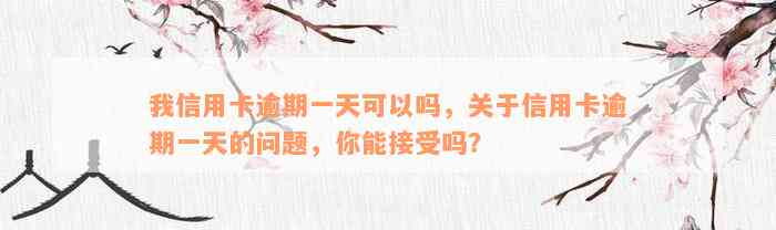 我信用卡逾期一天可以吗，关于信用卡逾期一天的问题，你能接受吗？