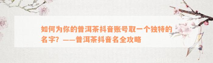 如何为你的普洱茶抖音账号取一个独特的名字？——普洱茶抖音名全攻略