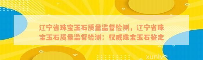 辽宁省珠宝玉石质量监督检测，辽宁省珠宝玉石质量监督检测：权威珠宝玉石鉴定