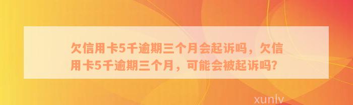 欠信用卡5千逾期三个月会起诉吗，欠信用卡5千逾期三个月，可能会被起诉吗？