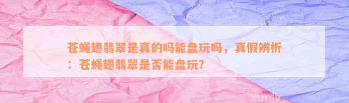 苍蝇翅翡翠是真的吗能盘玩吗，真假辨析：苍蝇翅翡翠是否能盘玩？