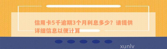 信用卡5千逾期3个月利息多少？请提供详细信息以便计算