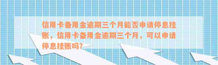 信用卡备用金逾期三个月能否申请停息挂账，信用卡备用金逾期三个月，可以申请停息挂账吗？