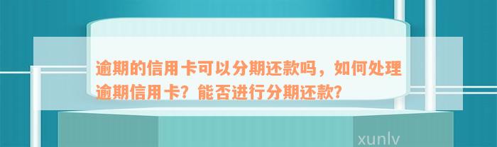 逾期的信用卡可以分期还款吗，如何处理逾期信用卡？能否进行分期还款？