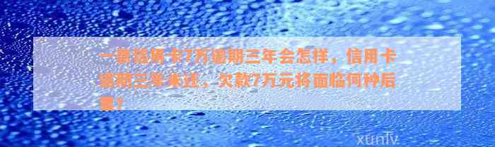 一张信用卡7万逾期三年会怎样，信用卡逾期三年未还，欠款7万元将面临何种后果？