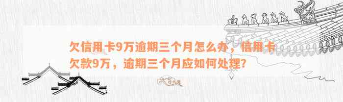 欠信用卡9万逾期三个月怎么办，信用卡欠款9万，逾期三个月应如何处理？