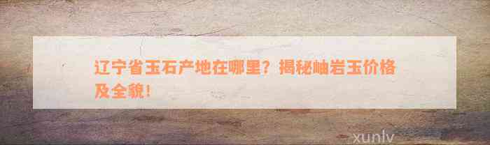 辽宁省玉石产地在哪里？揭秘岫岩玉价格及全貌！