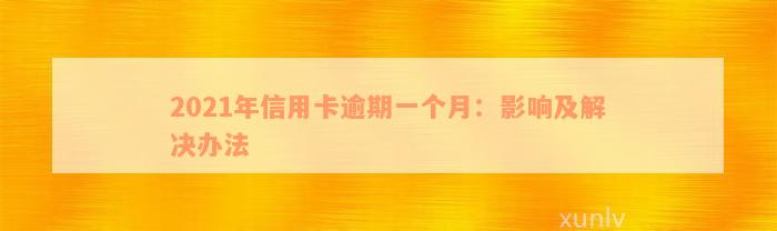 2021年信用卡逾期一个月：影响及解决办法