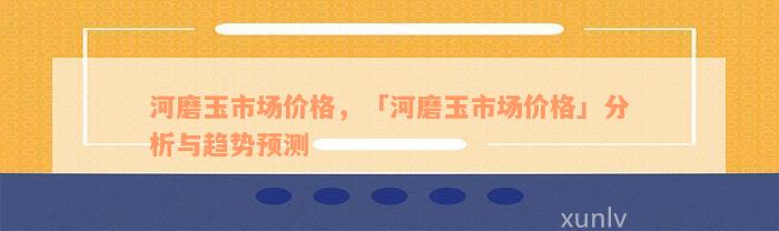 河磨玉市场价格，「河磨玉市场价格」分析与趋势预测