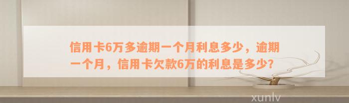 信用卡6万多逾期一个月利息多少，逾期一个月，信用卡欠款6万的利息是多少？