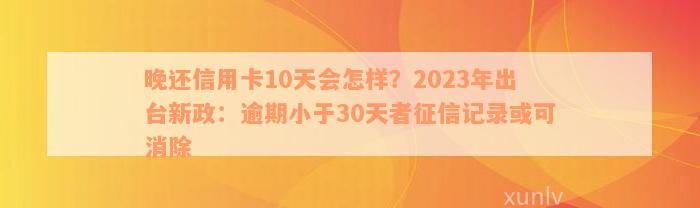 晚还信用卡10天会怎样？2023年出台新政：逾期小于30天者征信记录或可消除