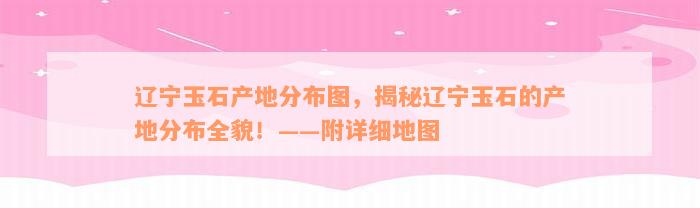 辽宁玉石产地分布图，揭秘辽宁玉石的产地分布全貌！——附详细地图