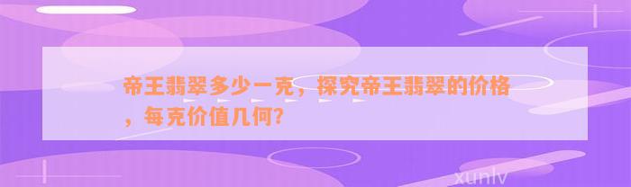 帝王翡翠多少一克，探究帝王翡翠的价格，每克价值几何？