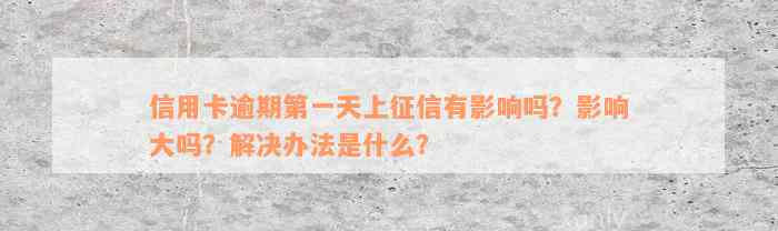 信用卡逾期第一天上征信有影响吗？影响大吗？解决办法是什么？