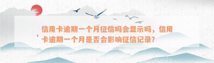 信用卡逾期一个月征信吗会显示吗，信用卡逾期一个月是否会影响征信记录？