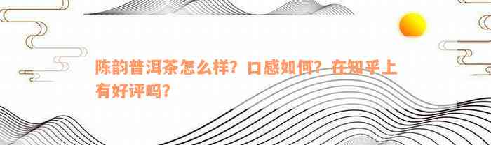 陈韵普洱茶怎么样？口感如何？在知乎上有好评吗？