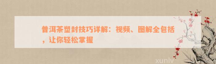 普洱茶塑封技巧详解：视频、图解全包括，让你轻松掌握