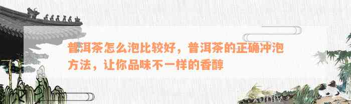 普洱茶怎么泡比较好，普洱茶的正确冲泡方法，让你品味不一样的香醇