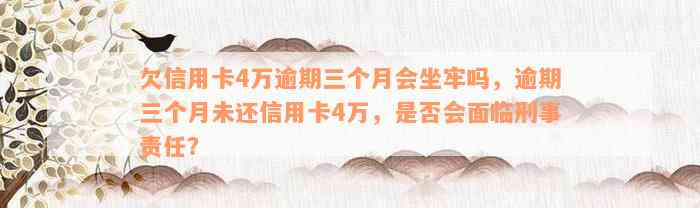 欠信用卡4万逾期三个月会坐牢吗，逾期三个月未还信用卡4万，是否会面临刑事责任？