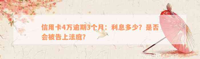 信用卡4万逾期3个月：利息多少？是否会被告上法庭？