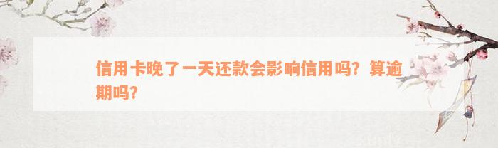 信用卡晚了一天还款会影响信用吗？算逾期吗？