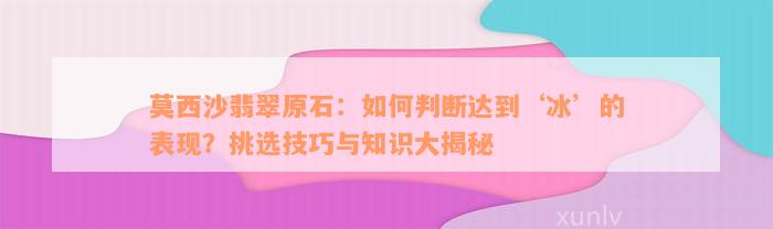 莫西沙翡翠原石：如何判断达到‘冰’的表现？挑选技巧与知识大揭秘