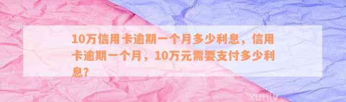 10万信用卡逾期一个月多少利息，信用卡逾期一个月，10万元需要支付多少利息？