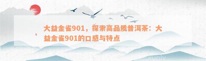 大益金雀901，探索高品质普洱茶：大益金雀901的口感与特点