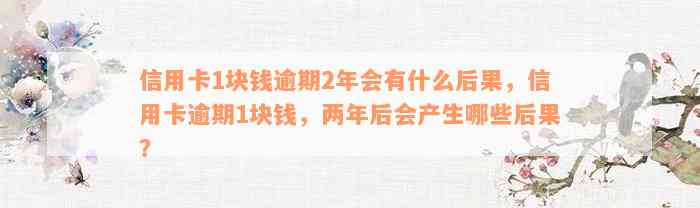 信用卡1块钱逾期2年会有什么后果，信用卡逾期1块钱，两年后会产生哪些后果？