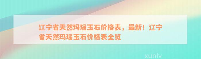 辽宁省天然玛瑙玉石价格表，最新！辽宁省天然玛瑙玉石价格表全览