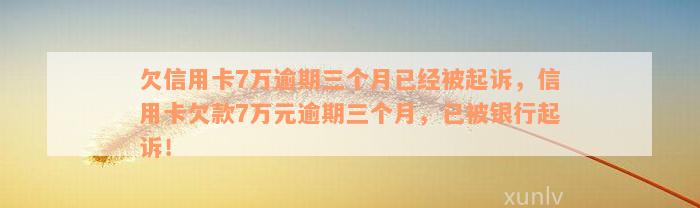 欠信用卡7万逾期三个月已经被起诉，信用卡欠款7万元逾期三个月，已被银行起诉！