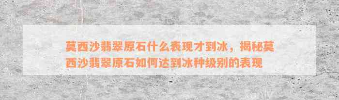 莫西沙翡翠原石什么表现才到冰，揭秘莫西沙翡翠原石如何达到冰种级别的表现