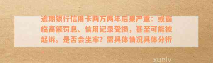 逾期银行信用卡两万两年后果严重：或面临高额罚息、信用记录受损，甚至可能被起诉。是否会坐牢？需具体情况具体分析。