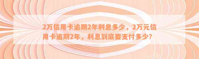 2万信用卡逾期2年利息多少，2万元信用卡逾期2年，利息到底要支付多少？