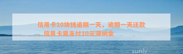 信用卡10块钱逾期一天，逾期一天还款，信用卡需支付10元滞纳金