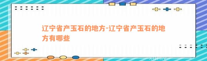 辽宁省产玉石的地方-辽宁省产玉石的地方有哪些