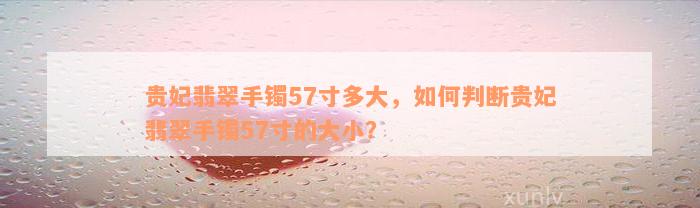 贵妃翡翠手镯57寸多大，如何判断贵妃翡翠手镯57寸的大小？