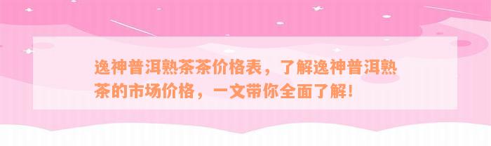 逸神普洱熟茶茶价格表，了解逸神普洱熟茶的市场价格，一文带你全面了解！