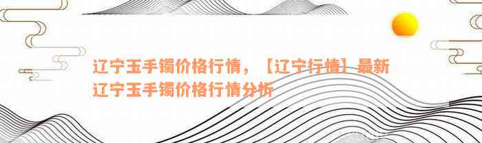 辽宁玉手镯价格行情，【辽宁行情】最新辽宁玉手镯价格行情分析