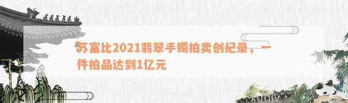 苏富比2021翡翠手镯拍卖创纪录，一件拍品达到1亿元