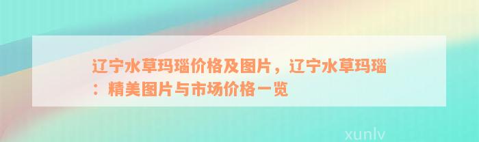 辽宁水草玛瑙价格及图片，辽宁水草玛瑙：精美图片与市场价格一览