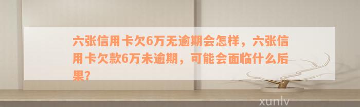 六张信用卡欠6万无逾期会怎样，六张信用卡欠款6万未逾期，可能会面临什么后果？