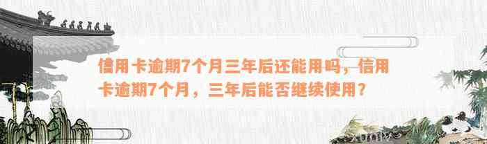 信用卡逾期7个月三年后还能用吗，信用卡逾期7个月，三年后能否继续使用？