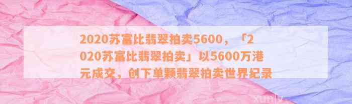 2020苏富比翡翠拍卖5600，「2020苏富比翡翠拍卖」以5600万港元成交，创下单颗翡翠拍卖世界纪录