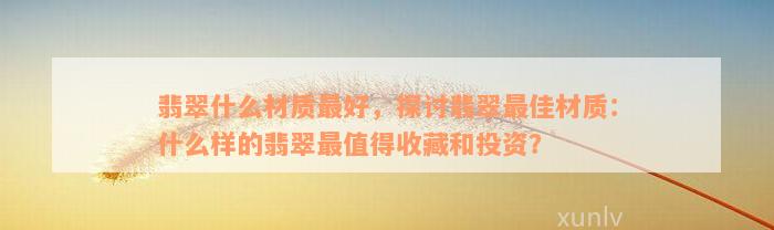 翡翠什么材质最好，探讨翡翠最佳材质：什么样的翡翠最值得收藏和投资？