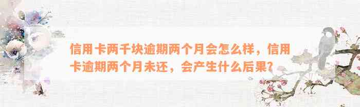 信用卡两千块逾期两个月会怎么样，信用卡逾期两个月未还，会产生什么后果？