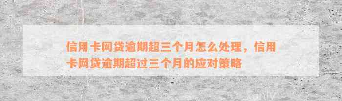 信用卡网贷逾期超三个月怎么处理，信用卡网贷逾期超过三个月的应对策略