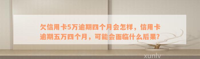 欠信用卡5万逾期四个月会怎样，信用卡逾期五万四个月，可能会面临什么后果？